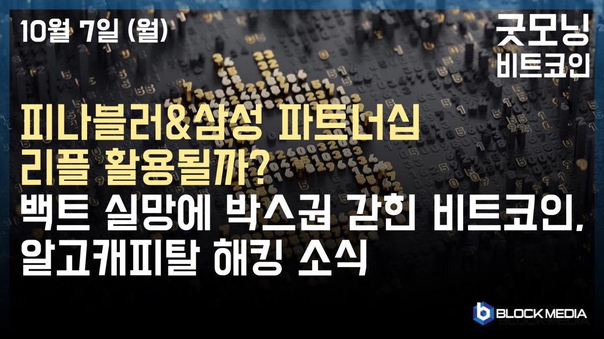 [굿모닝 비트코인] 1007 피나블러 삼성 파트너십, 리플 활용될까? 박스권 갇힌 비트코인, 알고캐피털 해킹 소식